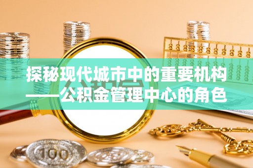 芒康探秘现代城市中的重要机构——公积金管理中心的角色与使命