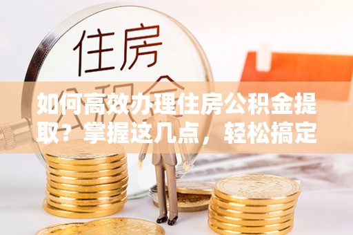 芒康如何高效办理住房公积金提取？掌握这几点，轻松搞定！