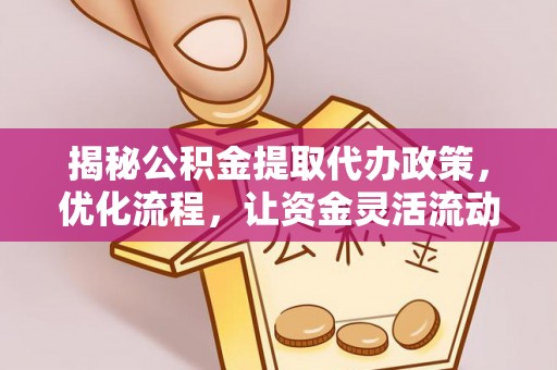 芒康揭秘公积金提取代办政策，优化流程，让资金灵活流动