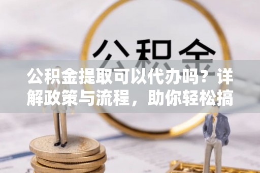 芒康公积金提取可以代办吗？详解政策与流程，助你轻松搞定！