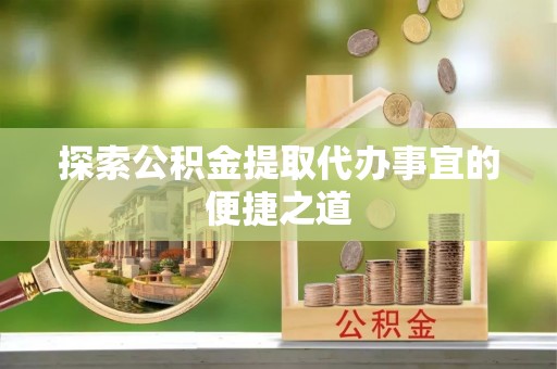 芒康探索公积金提取代办事宜的便捷之道