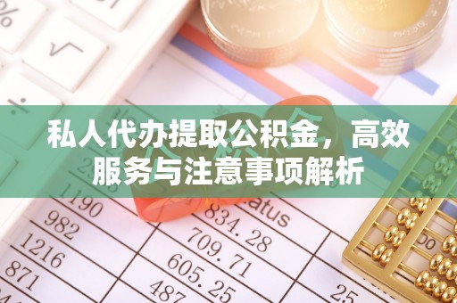 芒康私人代办提取公积金，高效服务与注意事项解析