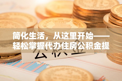 芒康简化生活，从这里开始——轻松掌握代办住房公积金提取全流程