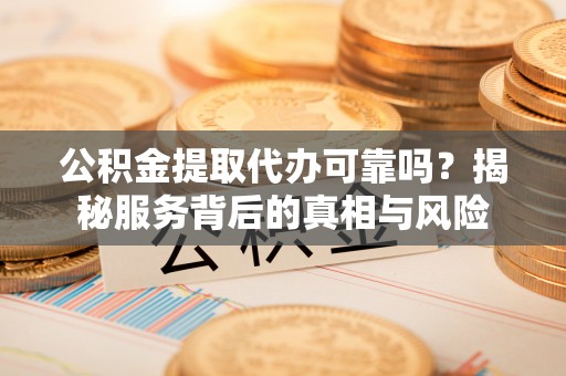 芒康公积金提取代办可靠吗？揭秘服务背后的真相与风险