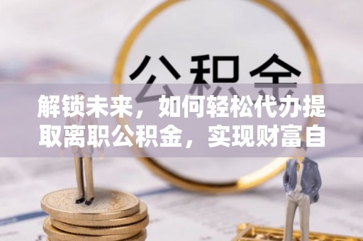 芒康解锁未来，如何轻松代办提取离职公积金，实现财富自由的第一步
