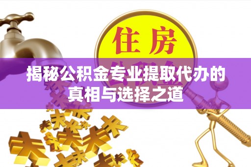 芒康揭秘公积金专业提取代办的真相与选择之道