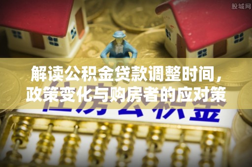 芒康解读公积金贷款调整时间，政策变化与购房者的应对策略