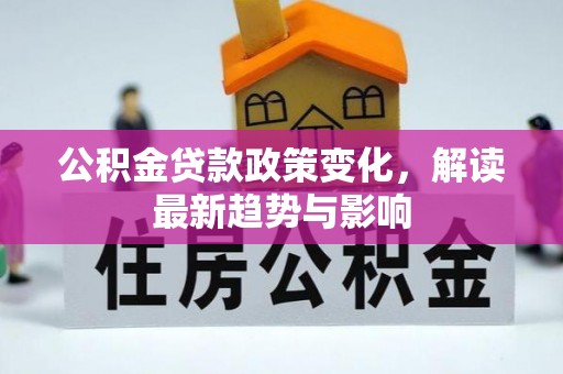 芒康公积金贷款政策变化，解读最新趋势与影响