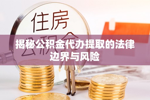 芒康揭秘公积金代办提取的法律边界与风险