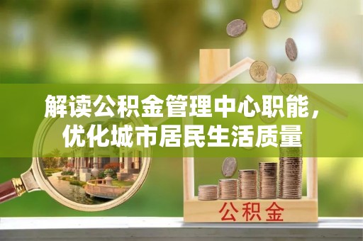 芒康解读公积金管理中心职能，优化城市居民生活质量