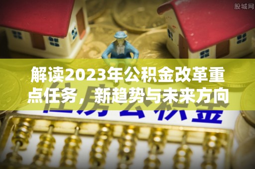 芒康解读2023年公积金改革重点任务，新趋势与未来方向