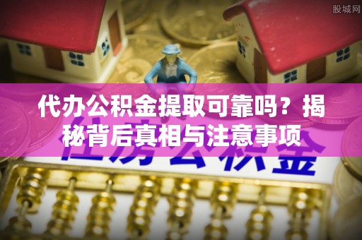 芒康代办公积金提取可靠吗？揭秘背后真相与注意事项