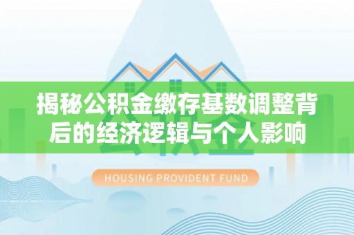 芒康揭秘公积金缴存基数调整背后的经济逻辑与个人影响