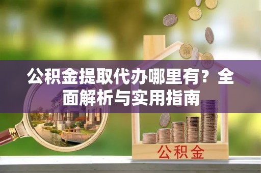 芒康公积金提取代办哪里有？全面解析与实用指南
