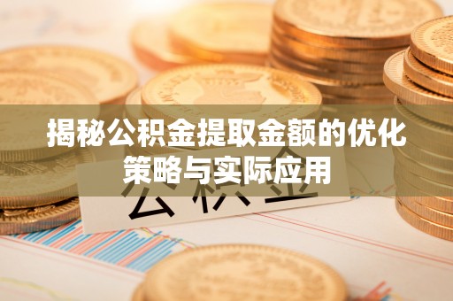 芒康揭秘公积金提取金额的优化策略与实际应用