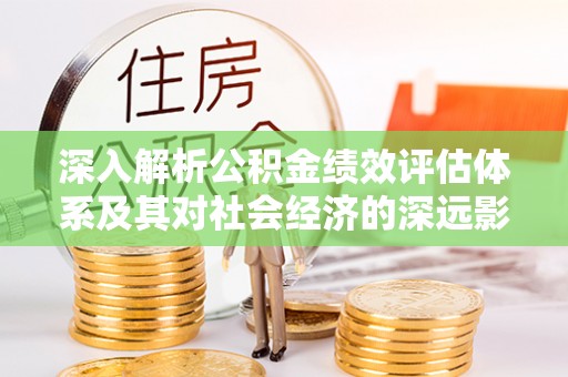 芒康深入解析公积金绩效评估体系及其对社会经济的深远影响