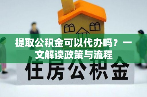 芒康提取公积金可以代办吗？一文解读政策与流程
