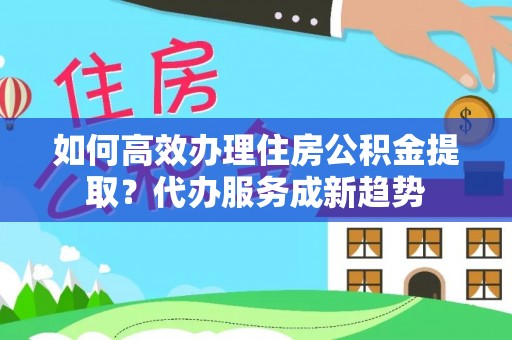 芒康如何高效办理住房公积金提取？代办服务成新趋势