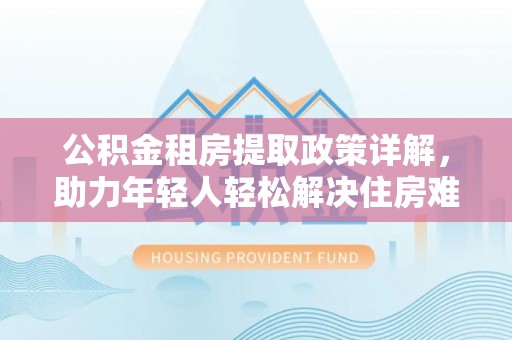 芒康公积金租房提取政策详解，助力年轻人轻松解决住房难题
