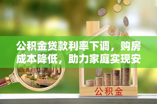 芒康公积金贷款利率下调，购房成本降低，助力家庭实现安居梦