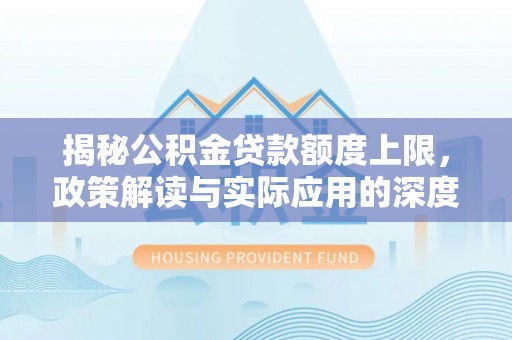 芒康揭秘公积金贷款额度上限，政策解读与实际应用的深度分析