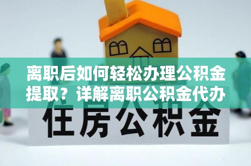 芒康离职后如何轻松办理公积金提取？详解离职公积金代办提取流程
