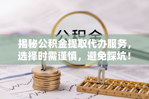 芒康揭秘公积金提取代办服务，选择时需谨慎，避免踩坑！