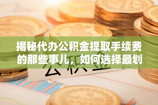 芒康揭秘代办公积金提取手续费的那些事儿，如何选择最划算的服务？