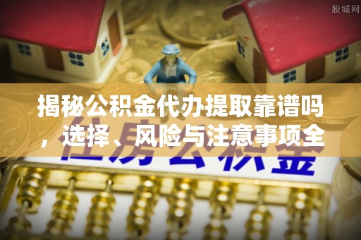 芒康揭秘公积金代办提取靠谱吗，选择、风险与注意事项全解析