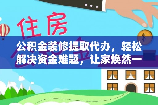 芒康公积金装修提取代办，轻松解决资金难题，让家焕然一新