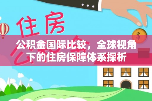芒康公积金国际比较，全球视角下的住房保障体系探析