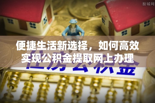 芒康便捷生活新选择，如何高效实现公积金提取网上办理