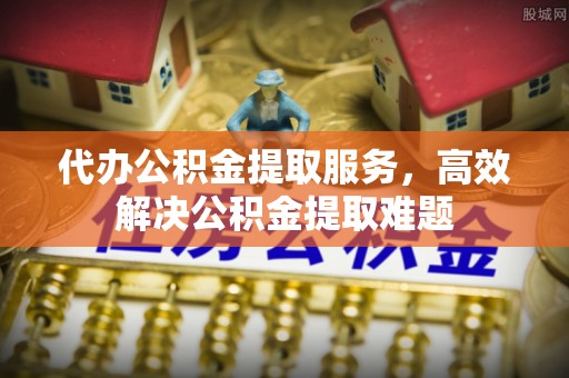 芒康代办公积金提取服务，高效解决公积金提取难题