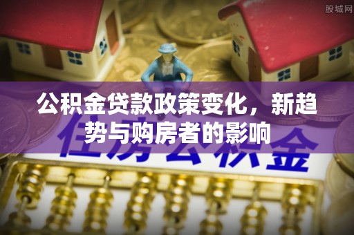 芒康公积金贷款政策变化，新趋势与购房者的影响
