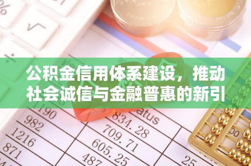 芒康公积金信用体系建设，推动社会诚信与金融普惠的新引擎