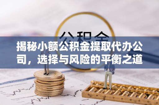 芒康揭秘小额公积金提取代办公司，选择与风险的平衡之道