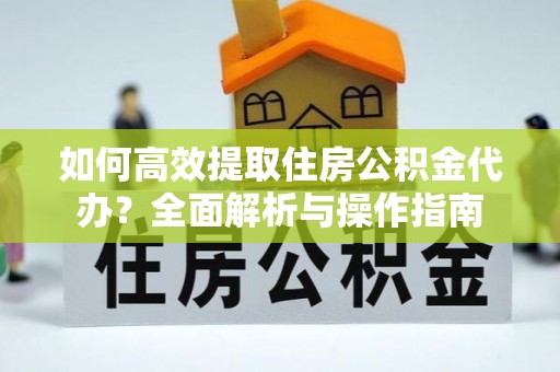 芒康如何高效提取住房公积金代办？全面解析与操作指南