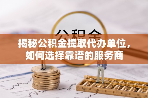芒康揭秘公积金提取代办单位，如何选择靠谱的服务商