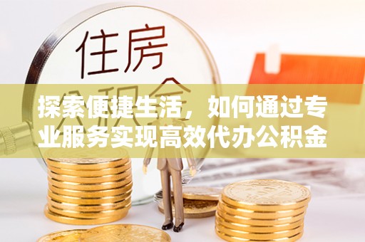 芒康探索便捷生活，如何通过专业服务实现高效代办公积金提取