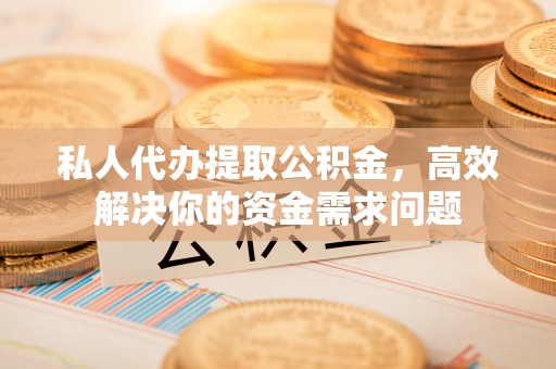 芒康私人代办提取公积金，高效解决你的资金需求问题