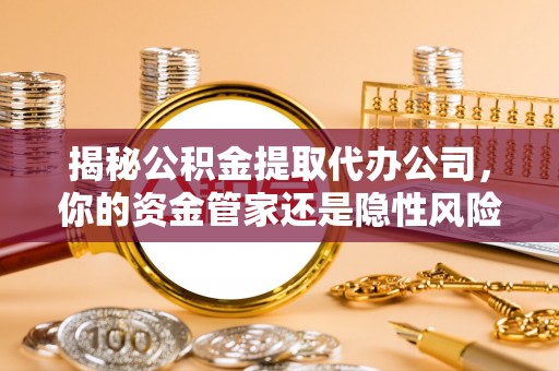 芒康揭秘公积金提取代办公司，你的资金管家还是隐性风险？