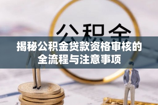 芒康揭秘公积金贷款资格审核的全流程与注意事项
