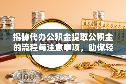 芒康揭秘代办公积金提取公积金的流程与注意事项，助你轻松拿回属于你的钱