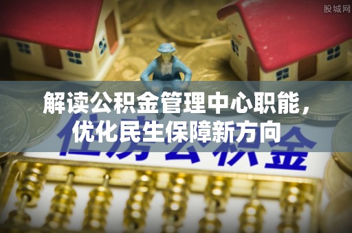 芒康解读公积金管理中心职能，优化民生保障新方向