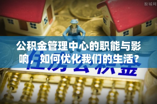 芒康公积金管理中心的职能与影响，如何优化我们的生活？
