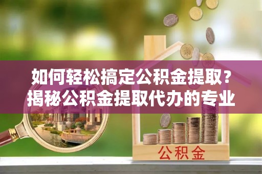 芒康如何轻松搞定公积金提取？揭秘公积金提取代办的专业服务