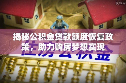 芒康揭秘公积金贷款额度恢复政策，助力购房梦想实现