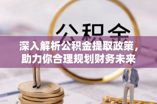 芒康深入解析公积金提取政策，助力你合理规划财务未来