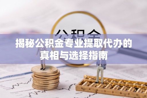 芒康揭秘公积金专业提取代办的真相与选择指南