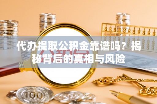芒康代办提取公积金靠谱吗？揭秘背后的真相与风险